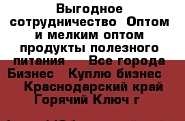 Выгодное сотрудничество! Оптом и мелким оптом продукты полезного питания.  - Все города Бизнес » Куплю бизнес   . Краснодарский край,Горячий Ключ г.